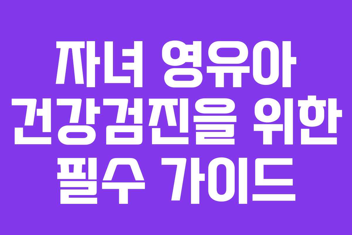 자녀 영유아 건강검진을 위한 필수 가이드 자녀 영유아 건강검진을 위한 필수 가이드