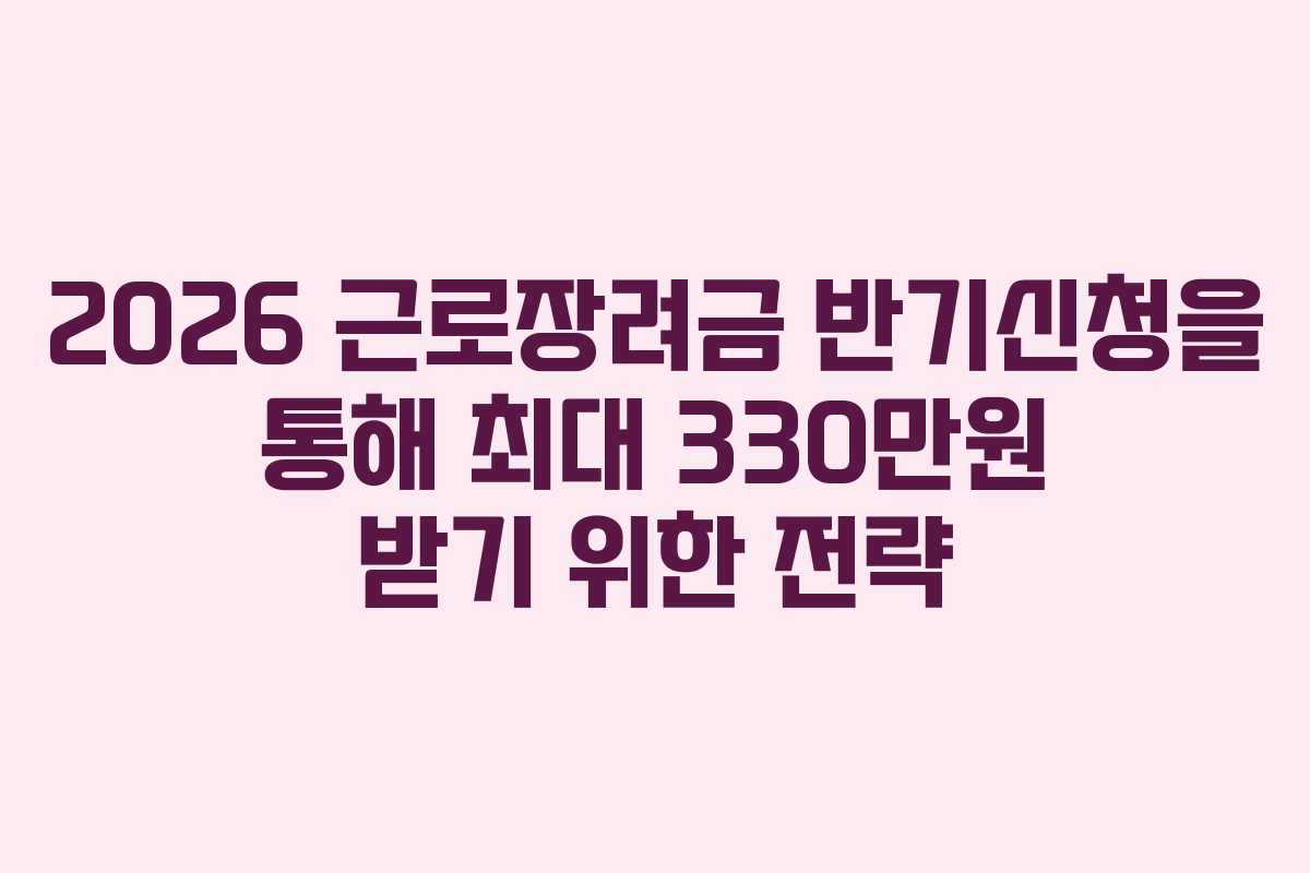 2026 근로장려금 반기신청을 통해 최대 330만원 받기 위한 전략