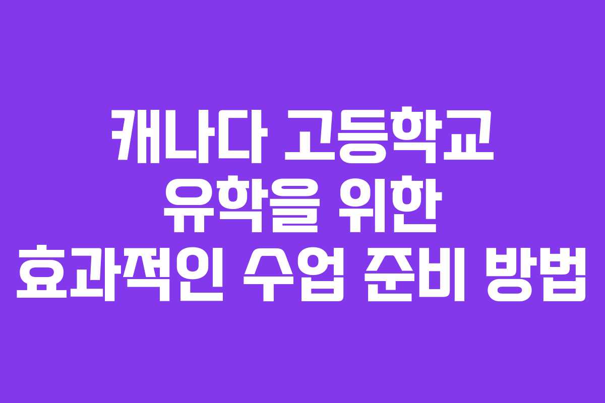 캐나다 고등학교 유학을 위한 효과적인 수업 준비 방법