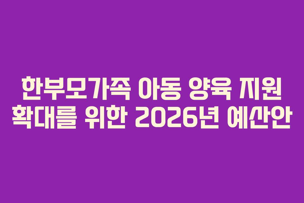 한부모가족 아동 양육 지원 확대를 위한 2026년 예산안