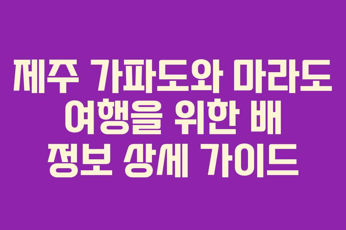 제주 가파도와 마라도 여행을 위한 배 정보 상세 가이드