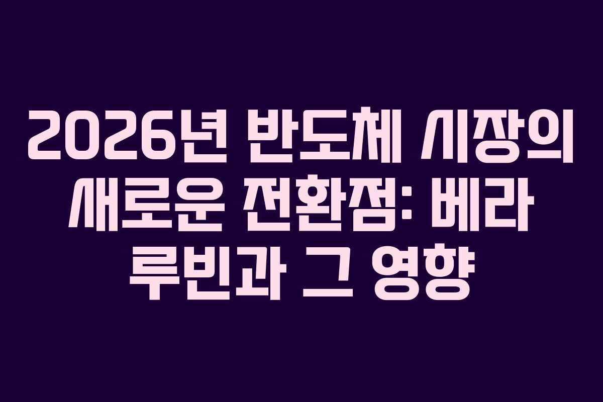2026년 반도체 시장의 새로운 전환점: 베라 루빈과 그 영향