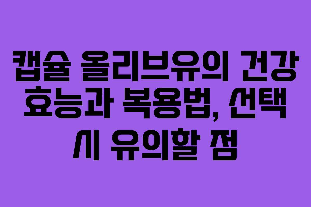 캡슐 올리브유의 건강 효능과 복용법, 선택 시 유의할 점