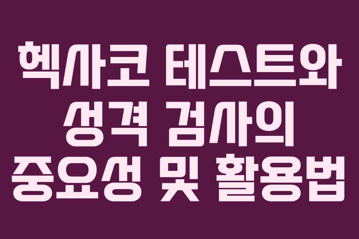 헥사코 테스트와 성격 검사의 중요성 및 활용법 헥사코 테스트와 성격 검사의 중요성 및 활용법
