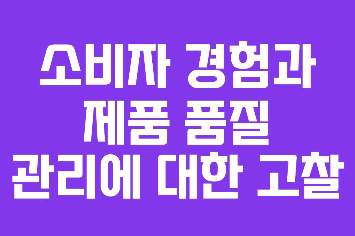 소비자 경험과 제품 품질 관리에 대한 고찰