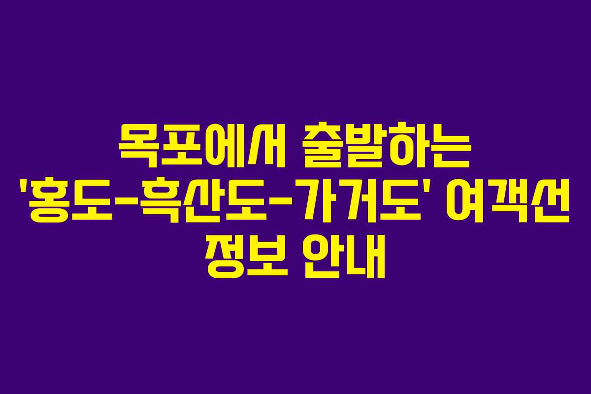 목포에서 출발하는 &lsquo;홍도-흑산도-가거도&rsquo; 여객선 정보 안내