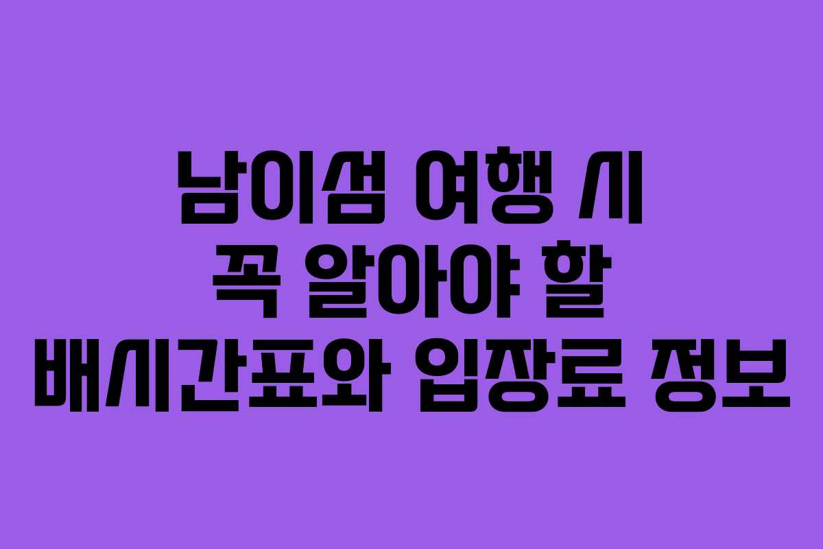 남이섬 여행 시 꼭 알아야 할 배시간표와 입장료 정보