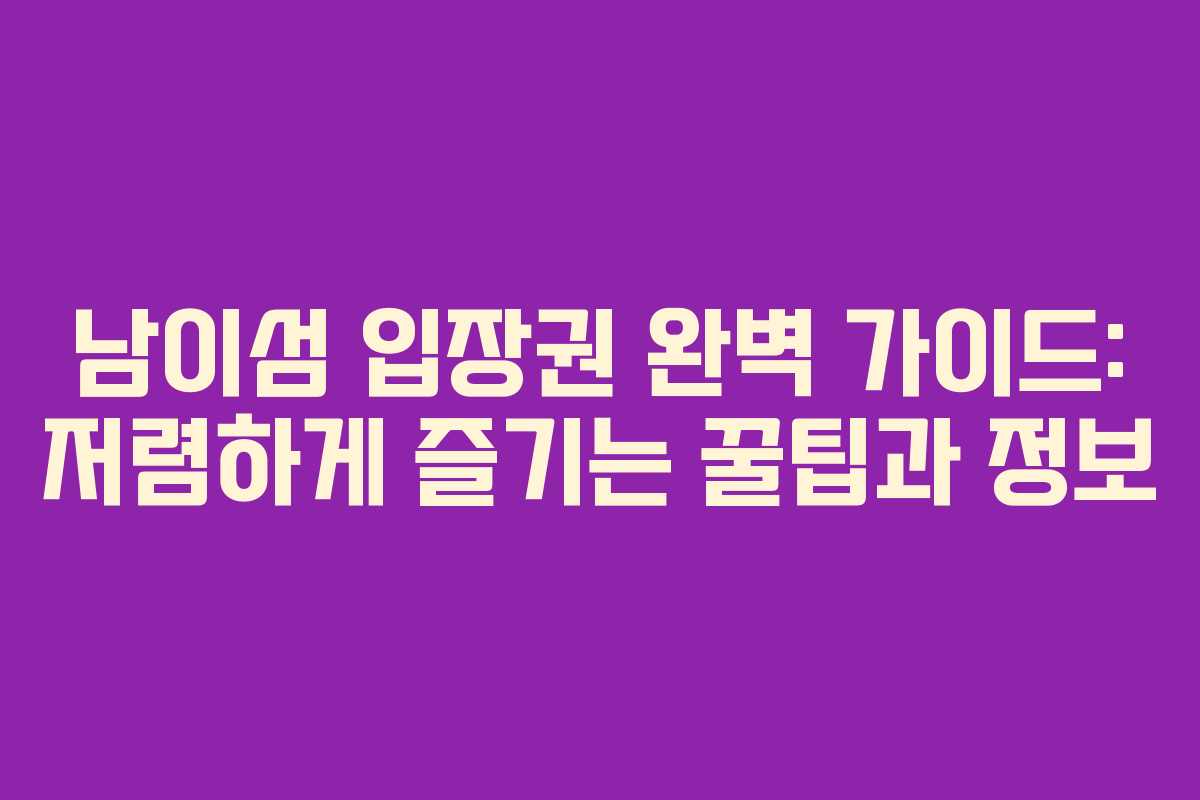 남이섬 입장권 완벽 가이드: 저렴하게 즐기는 꿀팁과 정보