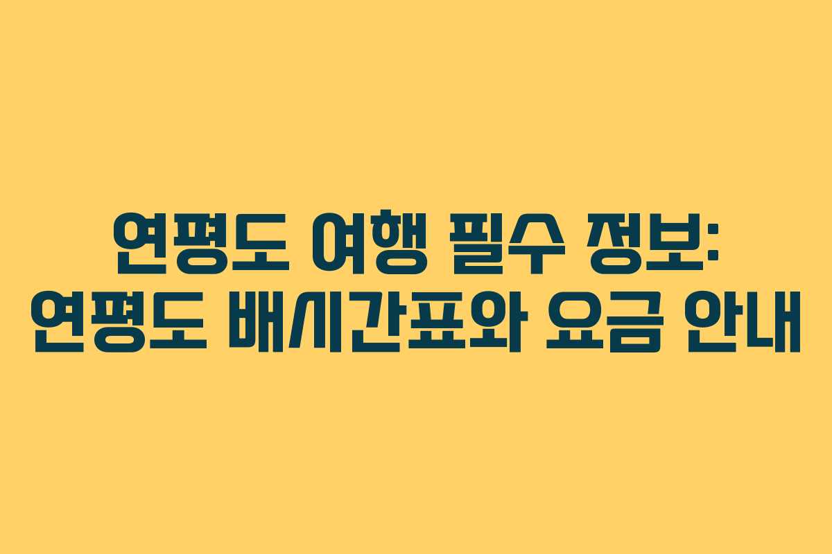 연평도 여행 필수 정보: 연평도 배시간표와 요금 안내