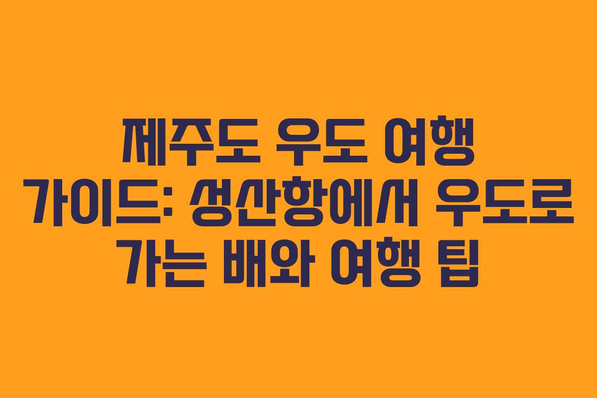 제주도 우도 여행 가이드: 성산항에서 우도로 가는 배와 여행 팁