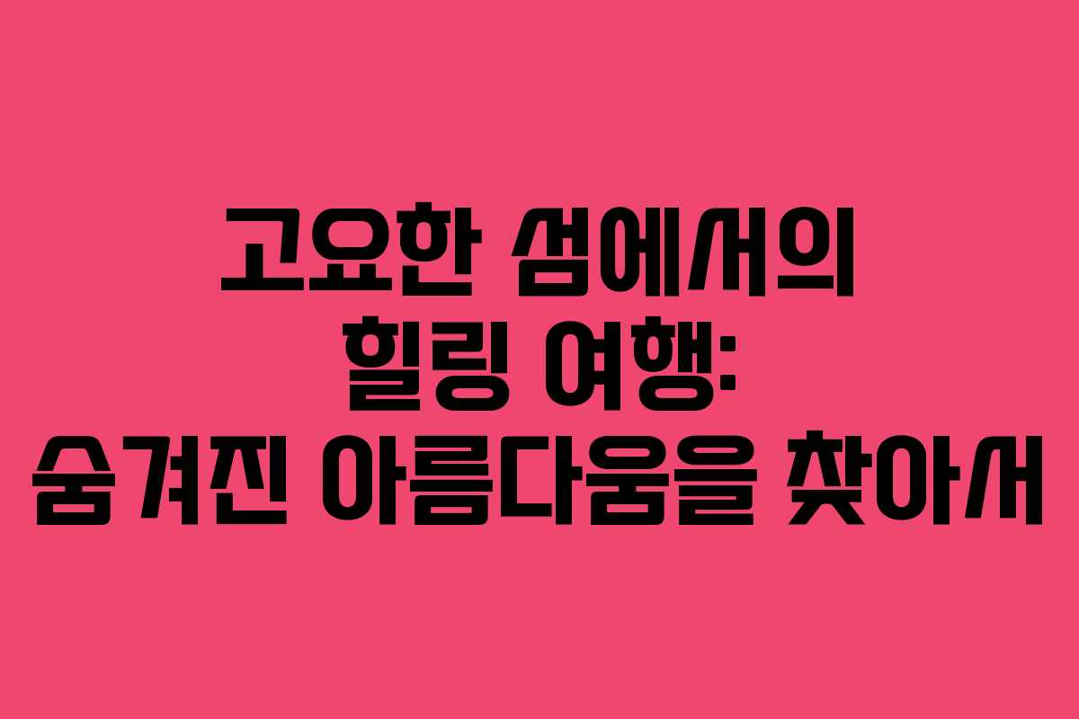 고요한 섬에서의 힐링 여행: 숨겨진 아름다움을 찾아서