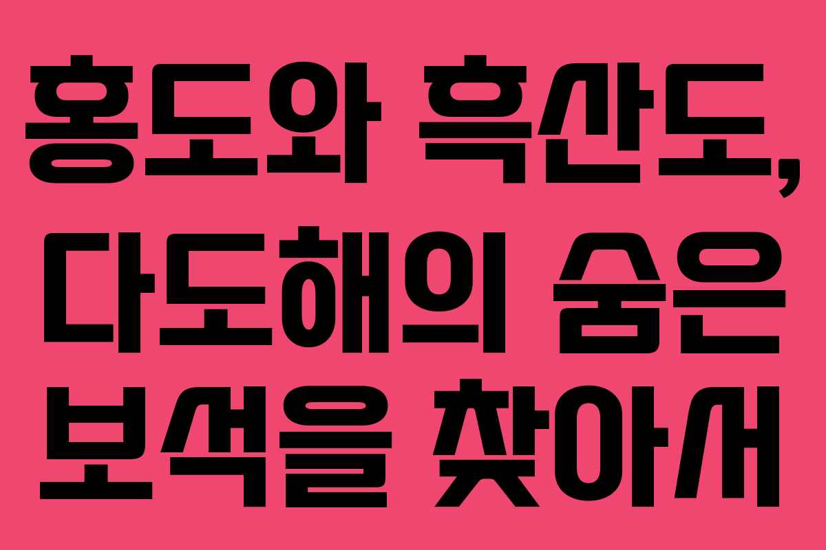 홍도와 흑산도, 다도해의 숨은 보석을 찾아서