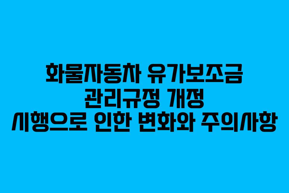 화물자동차 유가보조금 관리규정 개정 시행으로 인한 변화와 주의사항