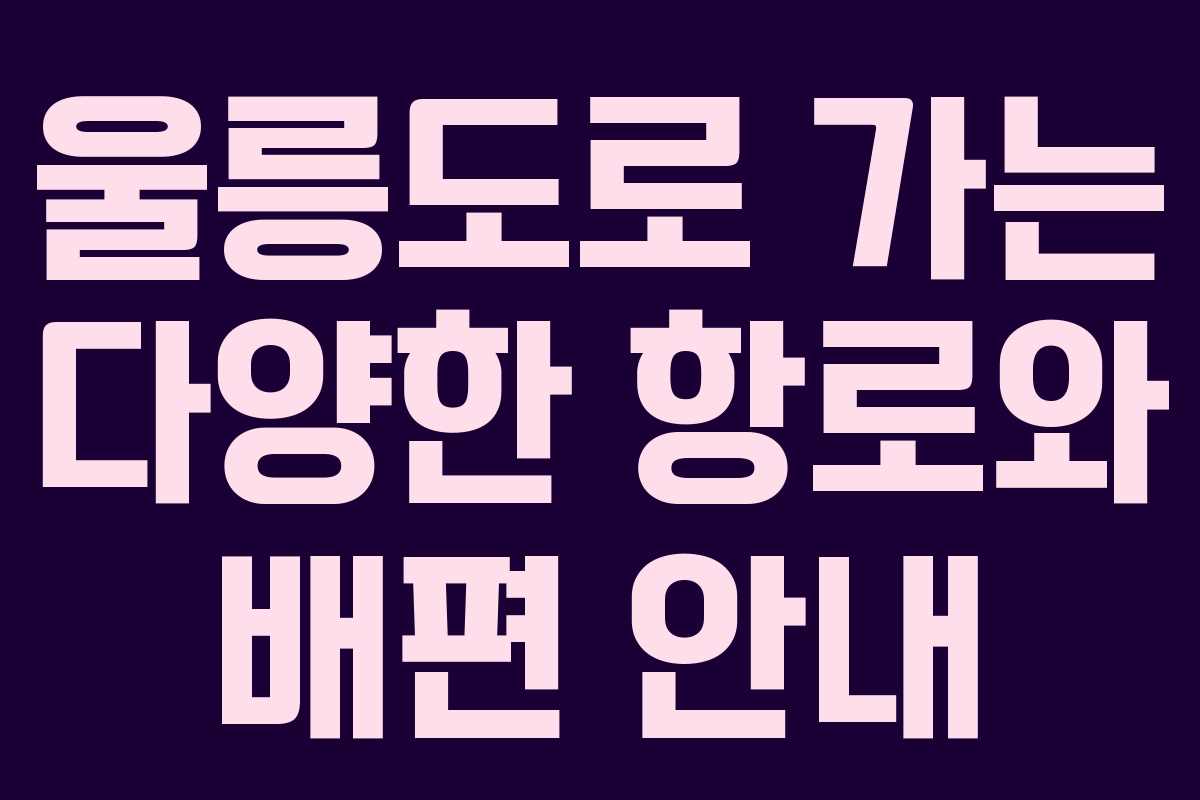 울릉도로 가는 다양한 항로와 배편 안내