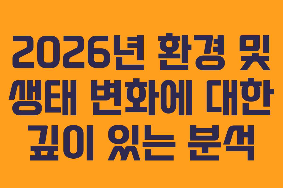 2026년 환경 및 생태 변화에 대한 깊이 있는 분석