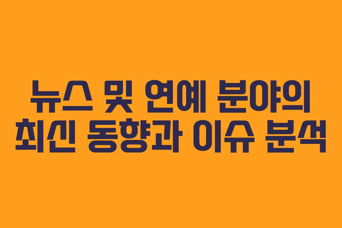 뉴스 및 연예 분야의 최신 동향과 이슈 분석 뉴스 및 연예 분야의 최신 동향과 이슈 분석