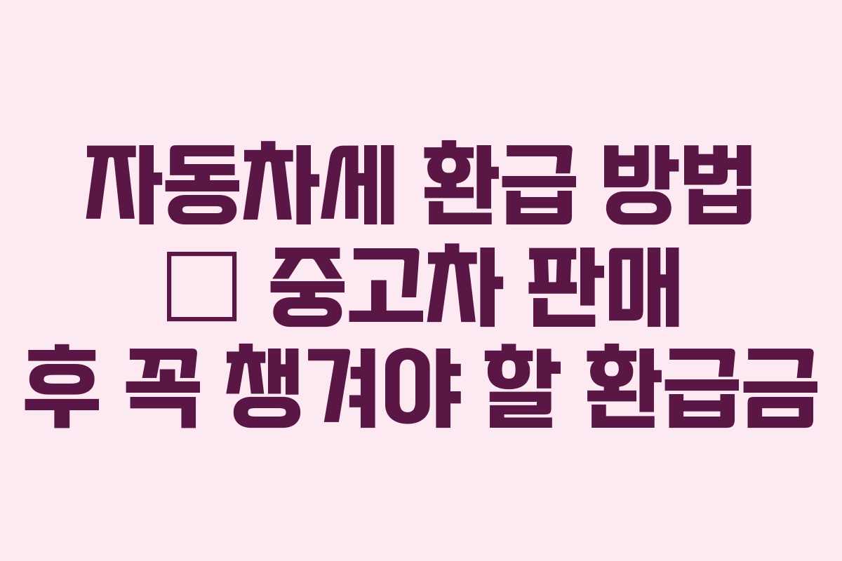 자동차세 환급 방법 &ndash; 중고차 판매 후 꼭 챙겨야 할 환급금