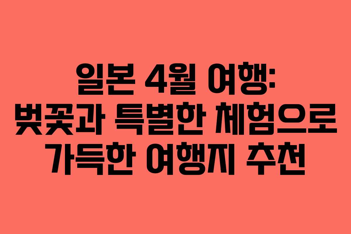 일본 4월 여행: 벚꽃과 특별한 체험으로 가득한 여행지 추천
