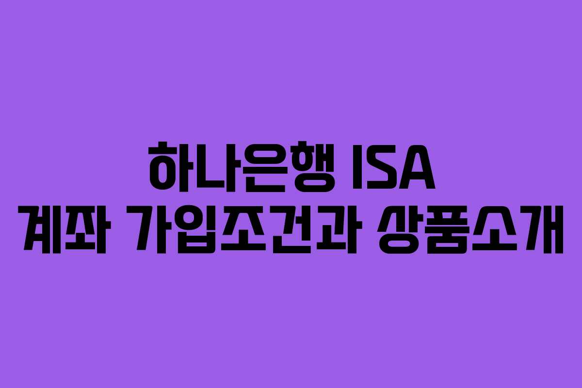 하나은행 ISA 계좌 가입조건과 상품소개 하나은행 ISA 계좌 가입조건과 상품소개
