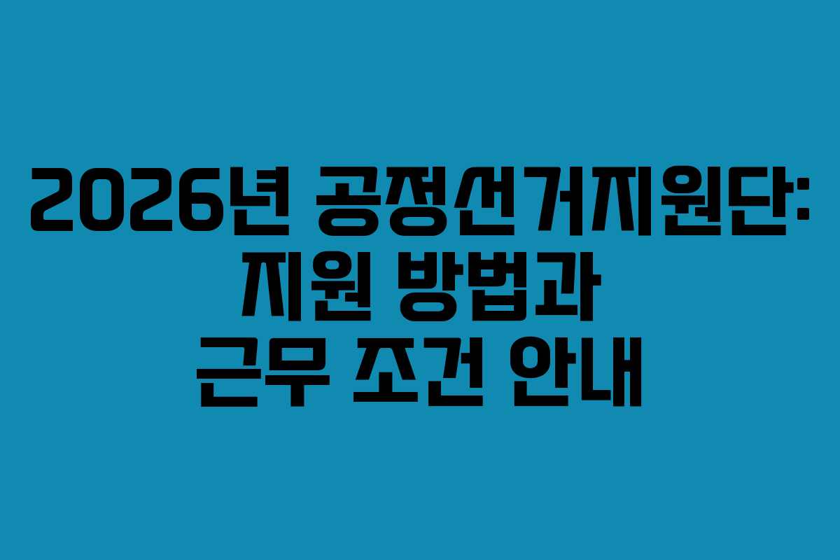2026년 공정선거지원단: 지원 방법과 근무 조건 안내 2026년 공정선거지원단: 지원 방법과 근무 조건 안내