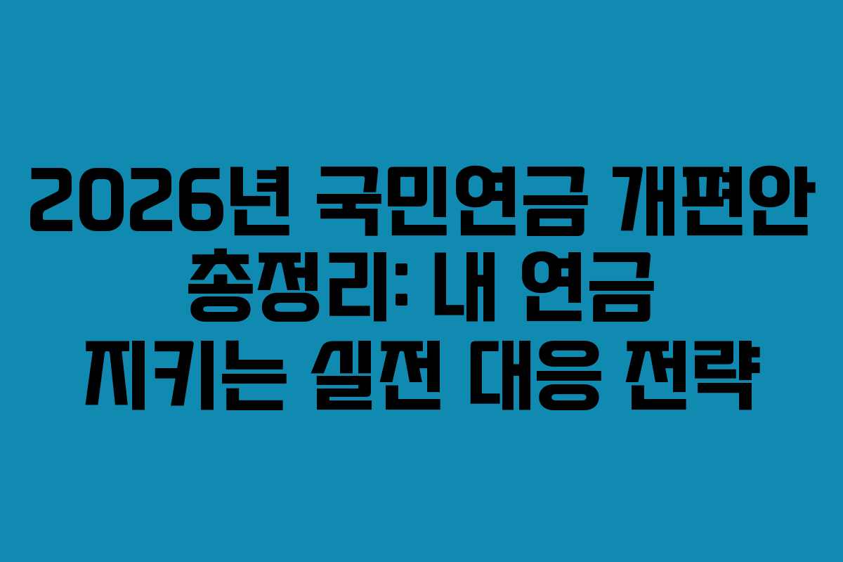 2026년 국민연금 개편안 총정리: 내 연금 지키는 실전 대응 전략
