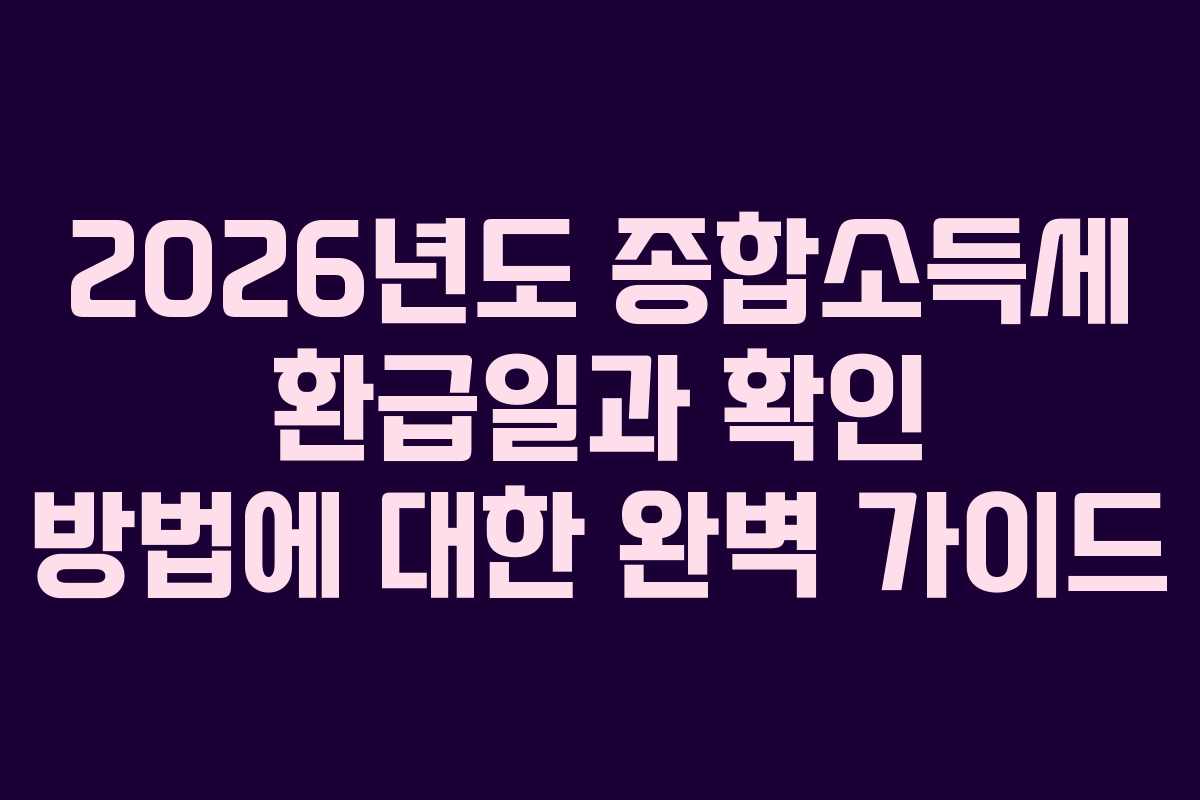 2026년도 종합소득세 환급일과 확인 방법에 대한 완벽 가이드