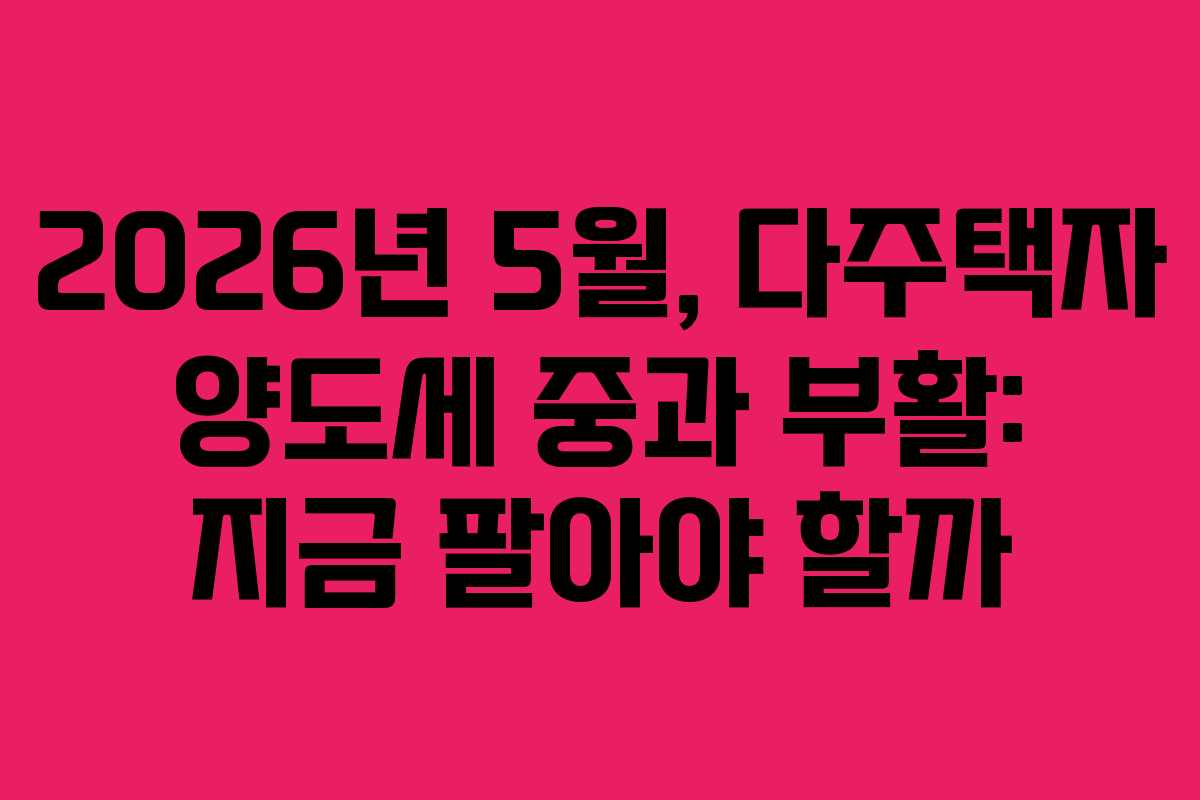 2026년 5월, 다주택자 양도세 중과 부활: 지금 팔아야 할까