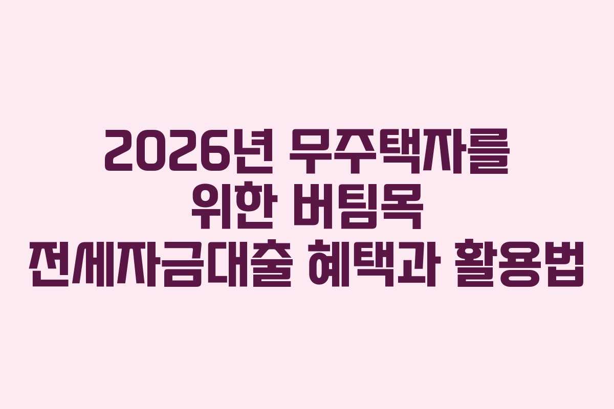 2026년 무주택자를 위한 버팀목 전세자금대출 혜택과 활용법