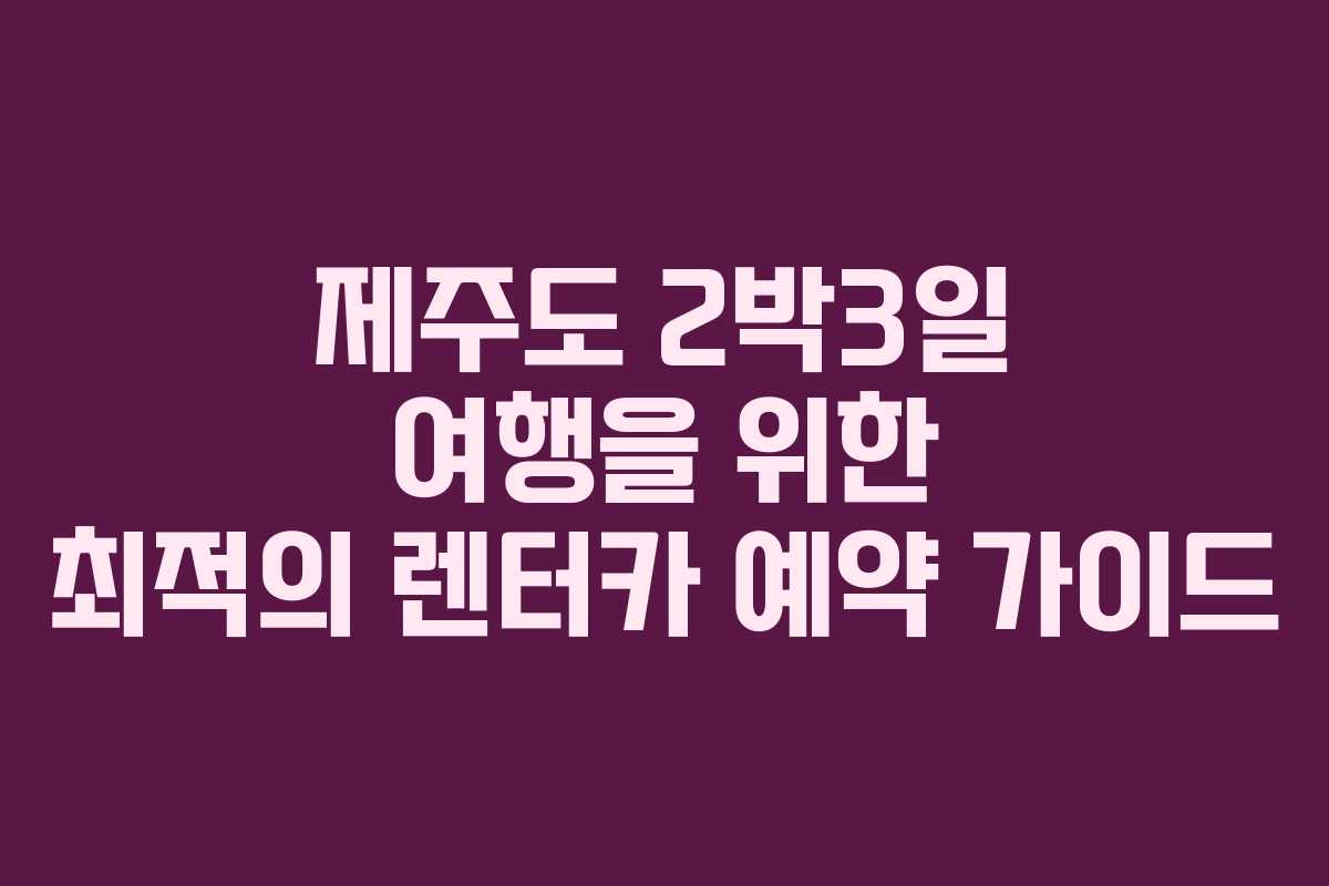 제주도 2박3일 여행을 위한 최적의 렌터카 예약 가이드 제주도 2박3일 여행을 위한 최적의 렌터카 예약 가이드