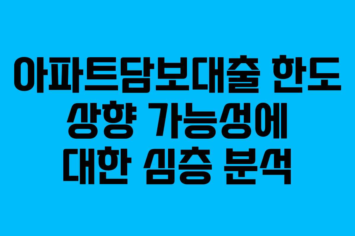 아파트담보대출 한도 상향 가능성에 대한 심층 분석