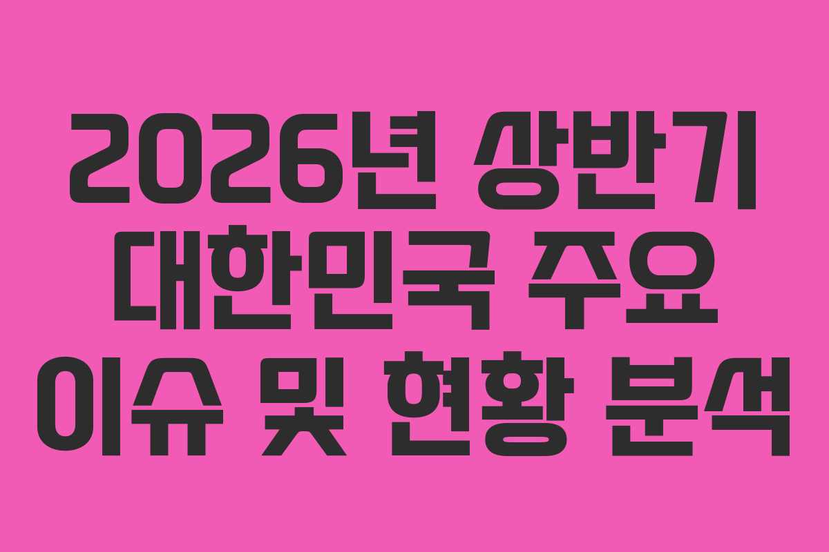 2026년 상반기 대한민국 주요 이슈 및 현황 분석