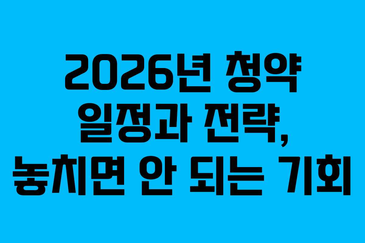 2026년 청약 일정과 전략, 놓치면 안 되는 기회