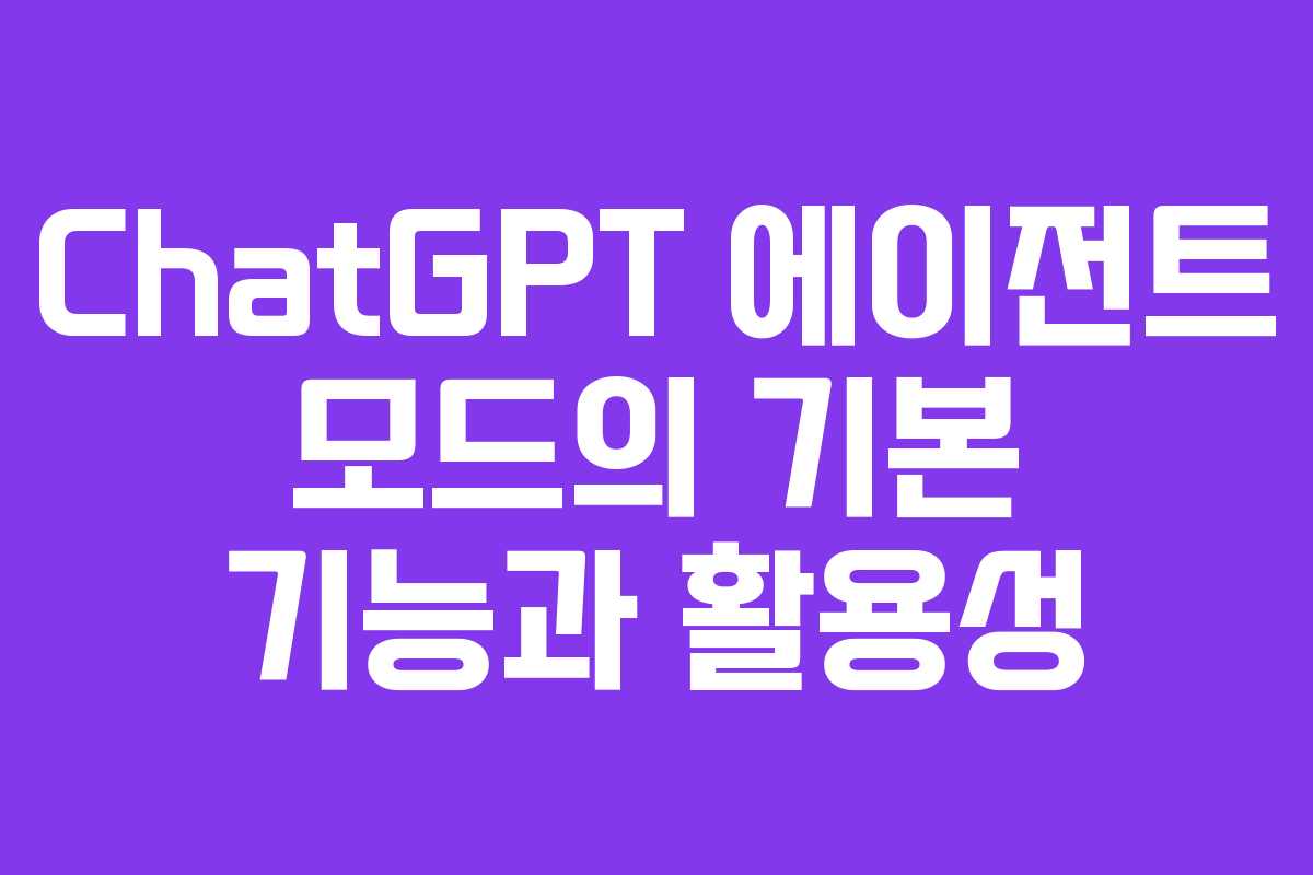 ChatGPT 에이전트 모드의 기본 기능과 활용성 ChatGPT 에이전트 모드의 기본 기능과 활용성