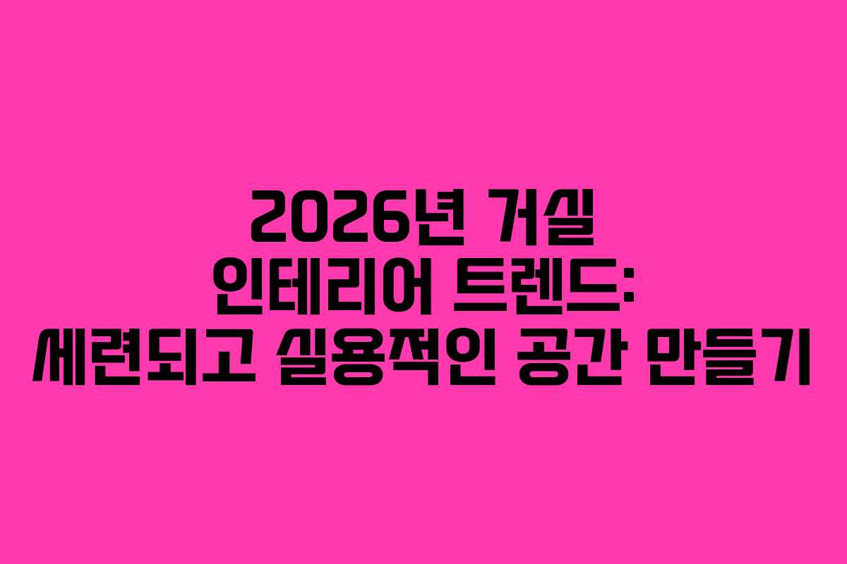 2026년 거실 인테리어 트렌드: 세련되고 실용적인 공간 만들기