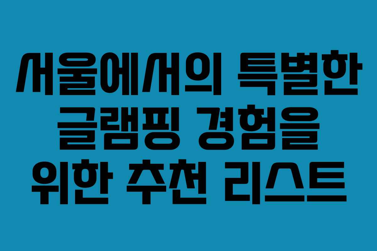 서울에서의 특별한 글램핑 경험을 위한 추천 리스트