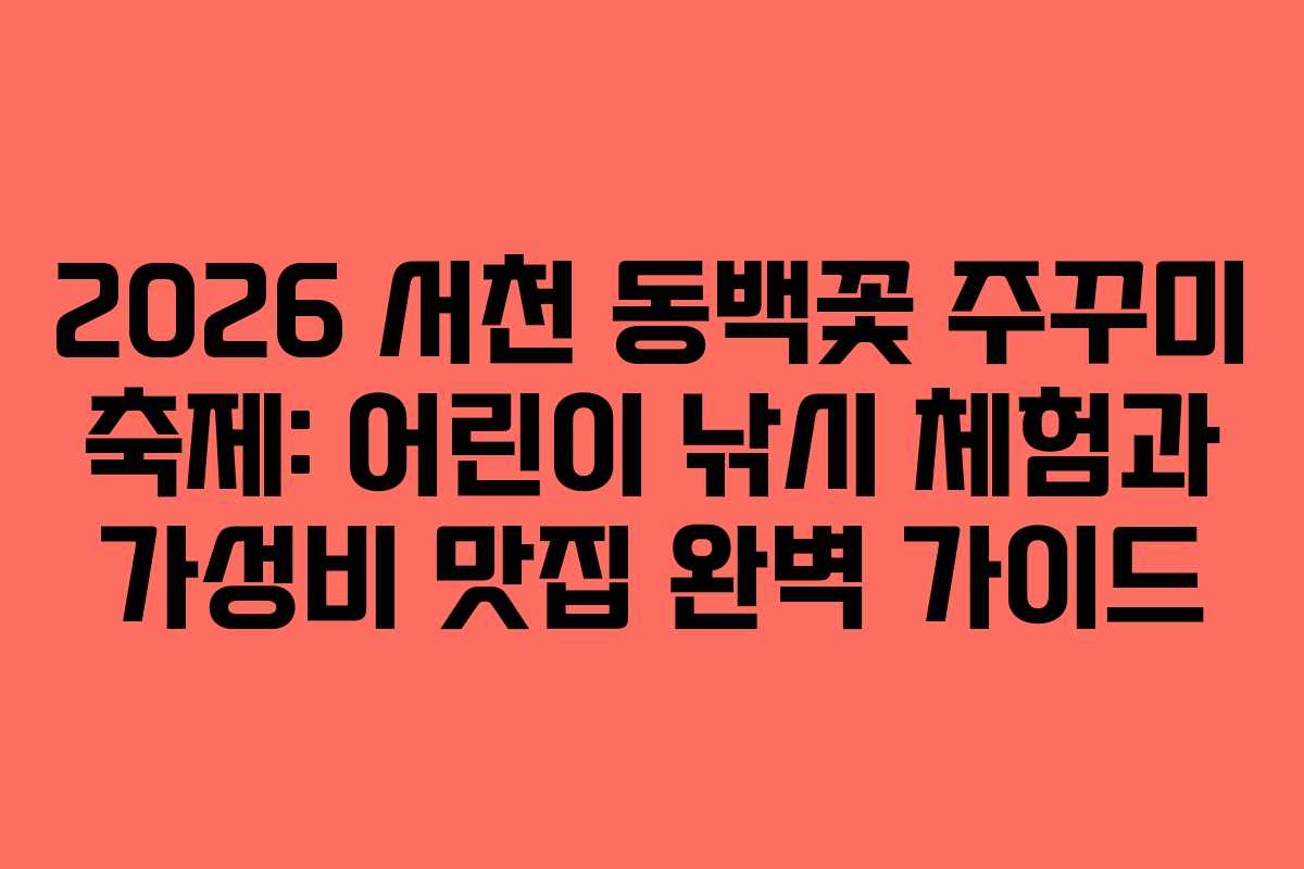 2026 서천 동백꽃 주꾸미 축제: 어린이 낚시 체험과 가성비 맛집 완벽 가이드