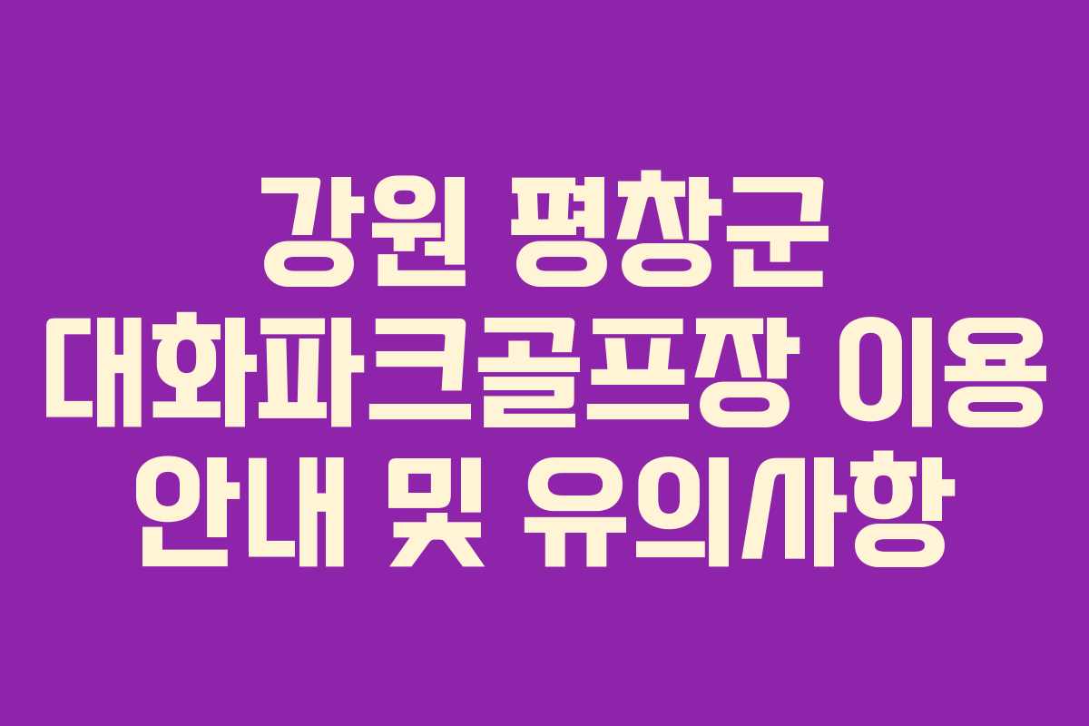 강원 평창군 대화파크골프장 이용 안내 및 유의사항 강원 평창군 대화파크골프장 이용 안내 및 유의사항
