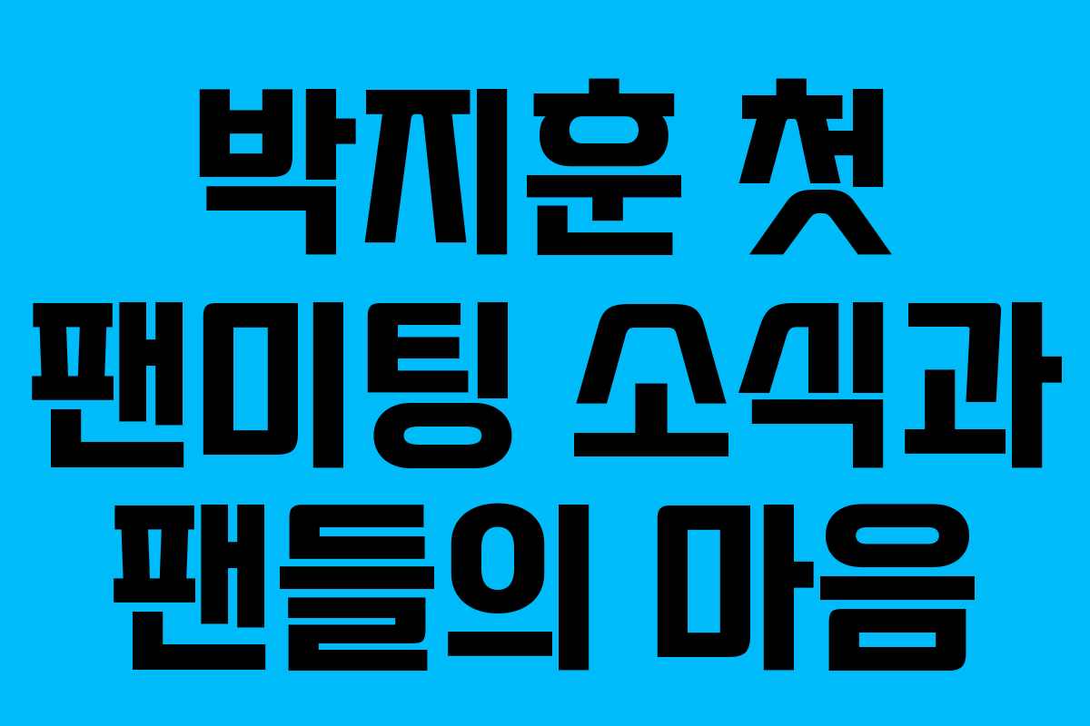 박지훈 첫 팬미팅 소식과 팬들의 마음 박지훈 첫 팬미팅 소식과 팬들의 마음