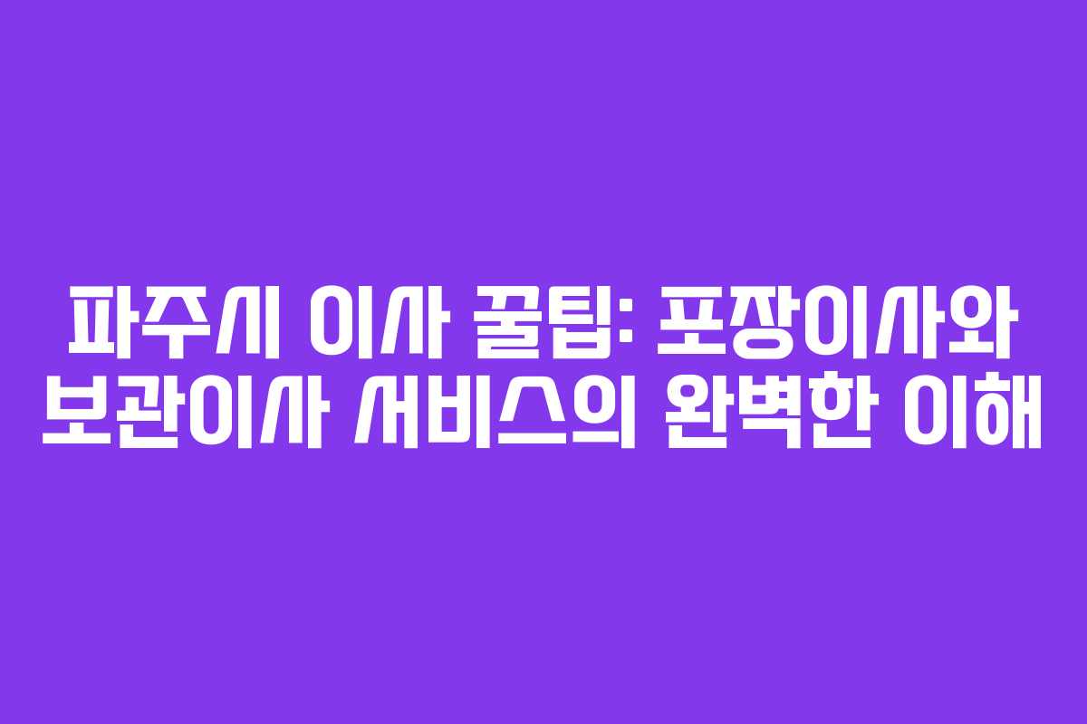 파주시 이사 꿀팁: 포장이사와 보관이사 서비스의 완벽한 이해 파주시 이사 꿀팁: 포장이사와 보관이사 서비스의 완벽한 이해