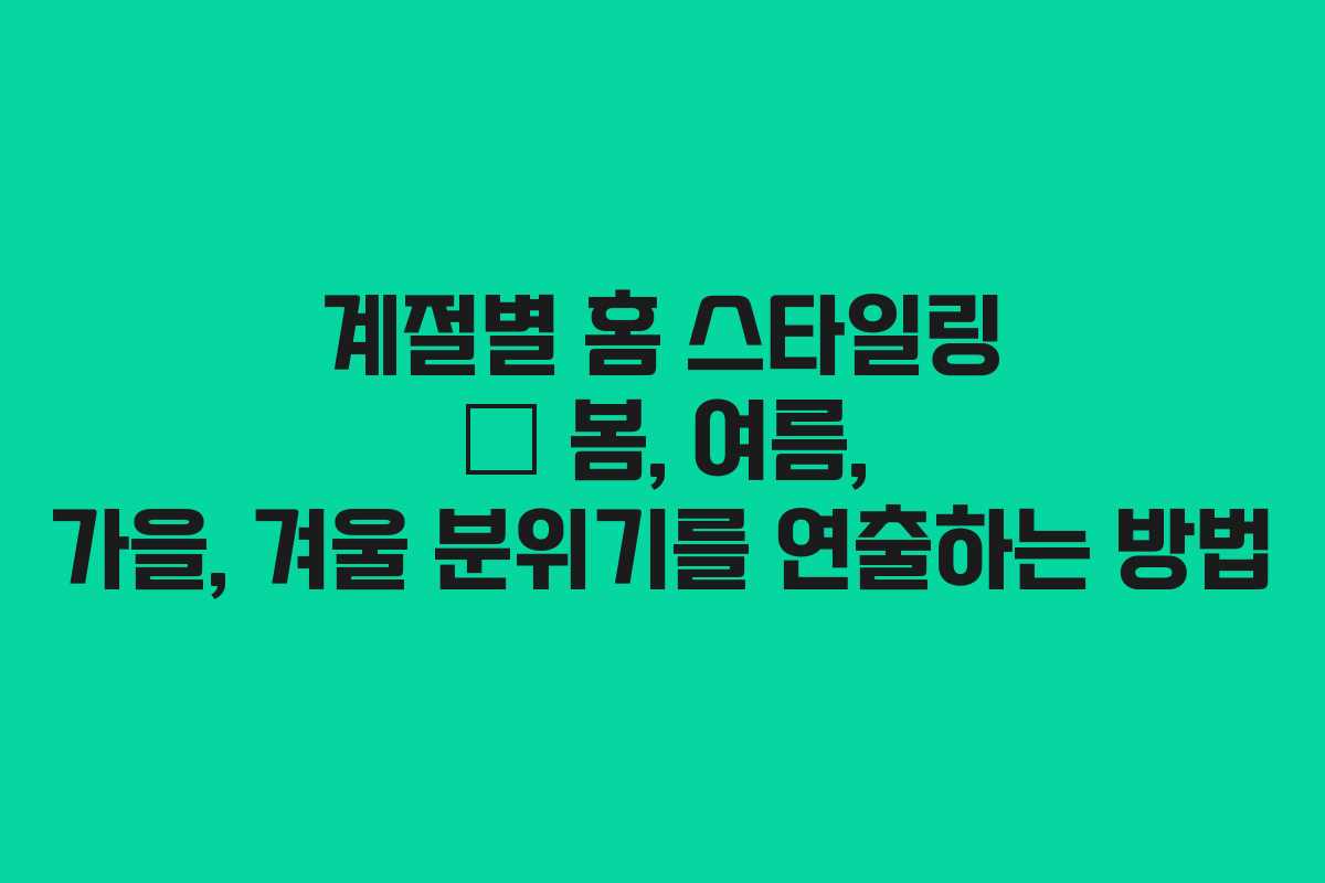 계절별 홈 스타일링 – 봄, 여름, 가을, 겨울 분위기를 연출하는 방법 계절별 홈 스타일링 – 봄, 여름, 가을, 겨울 분위기를 연출하는 방법