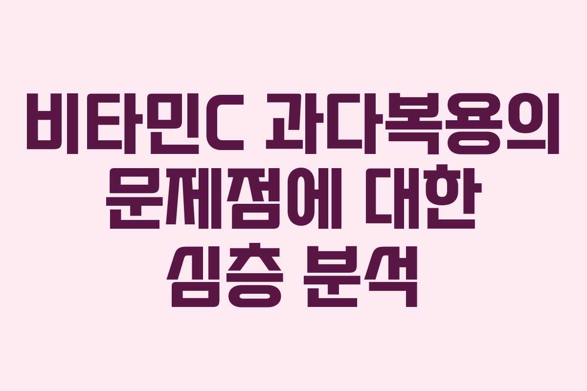 비타민C 과다복용의 문제점에 대한 심층 분석