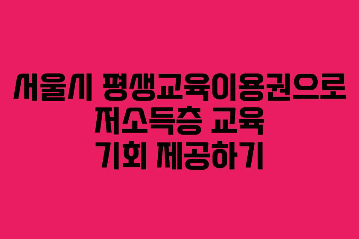 서울시 평생교육이용권으로 저소득층 교육 기회 제공하기 서울시 평생교육이용권으로 저소득층 교육 기회 제공하기