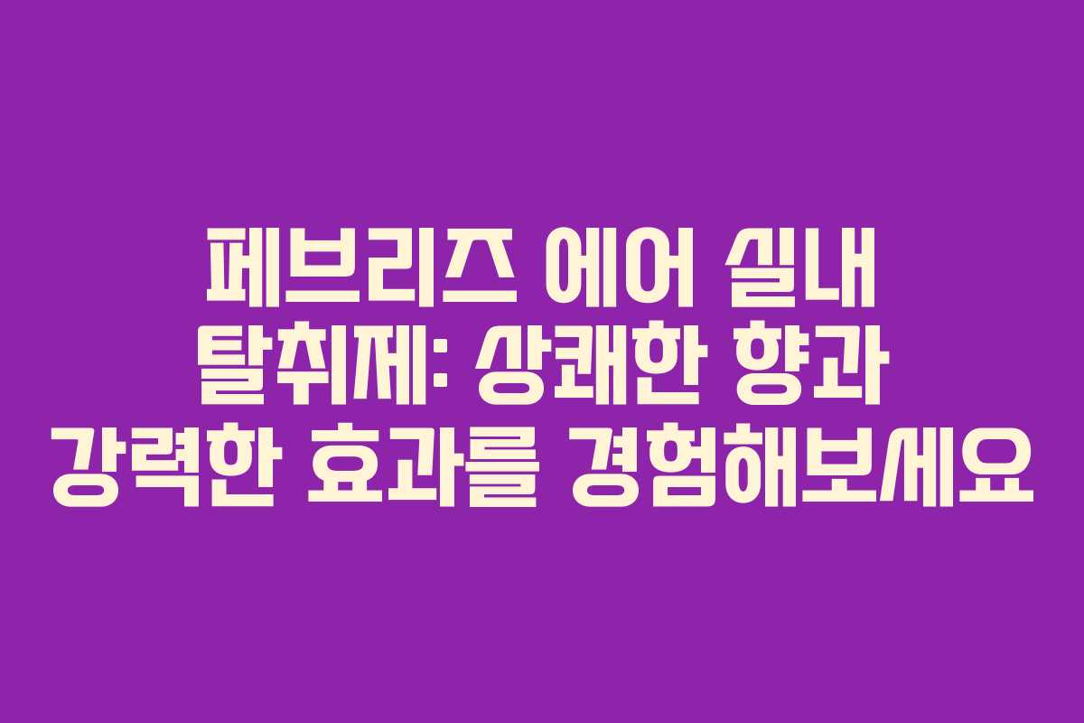 페브리즈 에어 실내 탈취제: 상쾌한 향과 강력한 효과를 경험해보세요