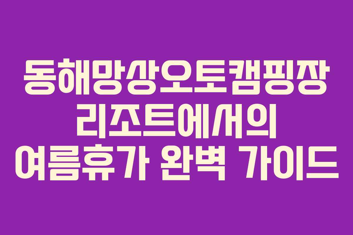동해망상오토캠핑장 리조트에서의 여름휴가 완벽 가이드 동해망상오토캠핑장 리조트에서의 여름휴가 완벽 가이드