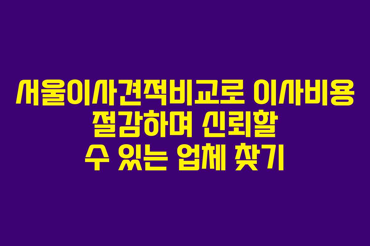 서울이사견적비교로 이사비용 절감하며 신뢰할 수 있는 업체 찾기