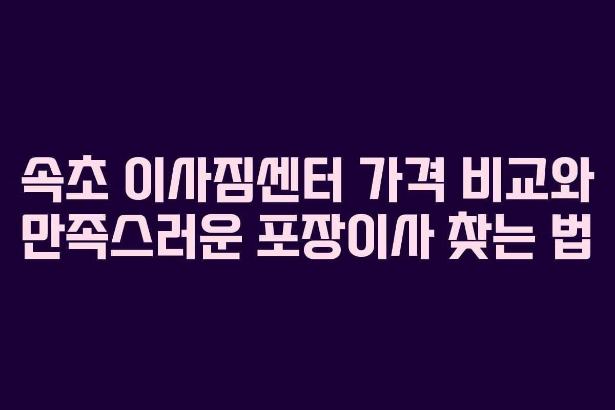 속초 이사짐센터 가격 비교와 만족스러운 포장이사 찾는 법 속초 이사짐센터 가격 비교와 만족스러운 포장이사 찾는 법