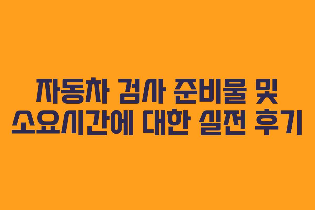 자동차 검사 준비물 및 소요시간에 대한 실전 후기