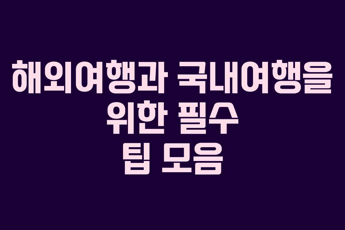 해외여행과 국내여행을 위한 필수 팁 모음 해외여행과 국내여행을 위한 필수 팁 모음