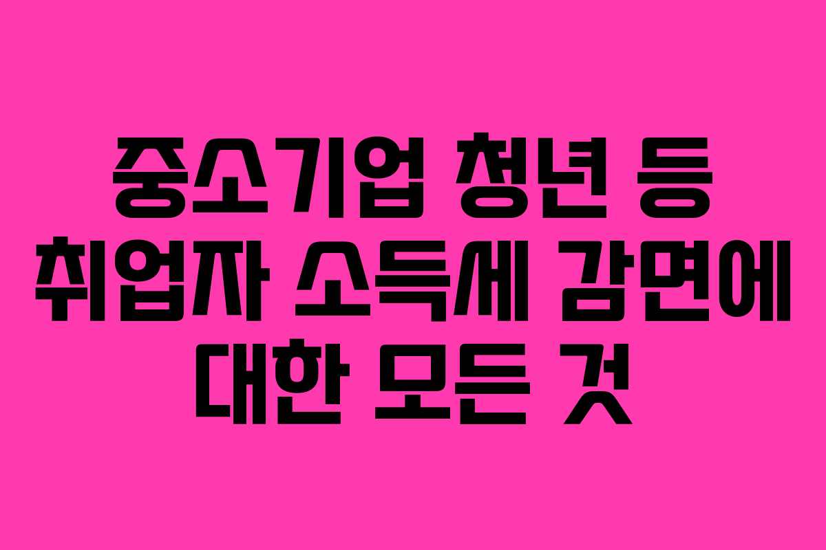 중소기업 청년 등 취업자 소득세 감면에 대한 모든 것