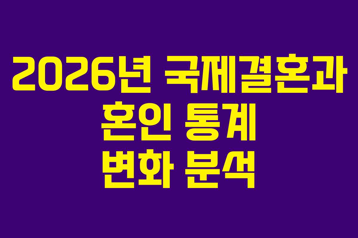 2026년 국제결혼과 혼인 통계 변화 분석 2026년 국제결혼과 혼인 통계 변화 분석